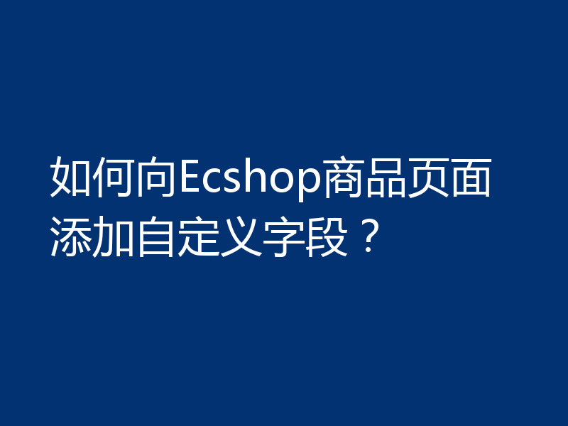 如何向Ecshop商品页面添加自定义字段？