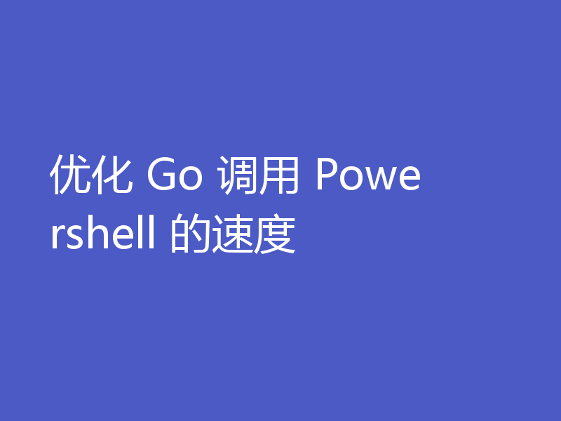 优化 Go 调用 Powershell 的速度