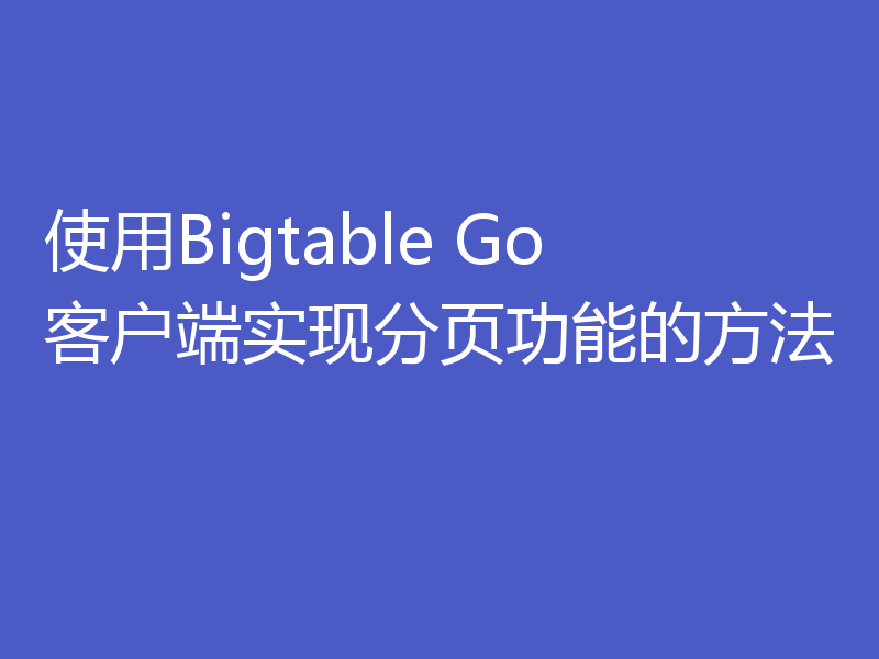 使用Bigtable Go客户端实现分页功能的方法