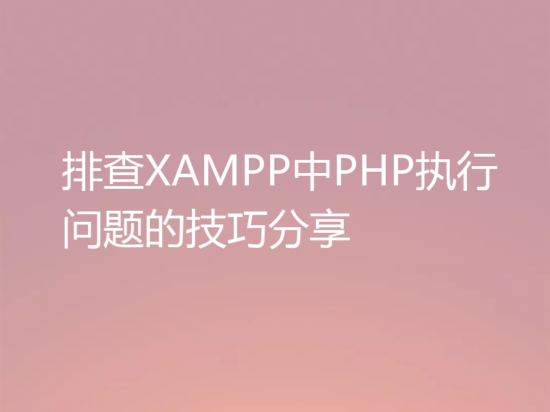 排查XAMPP中PHP执行问题的技巧分享