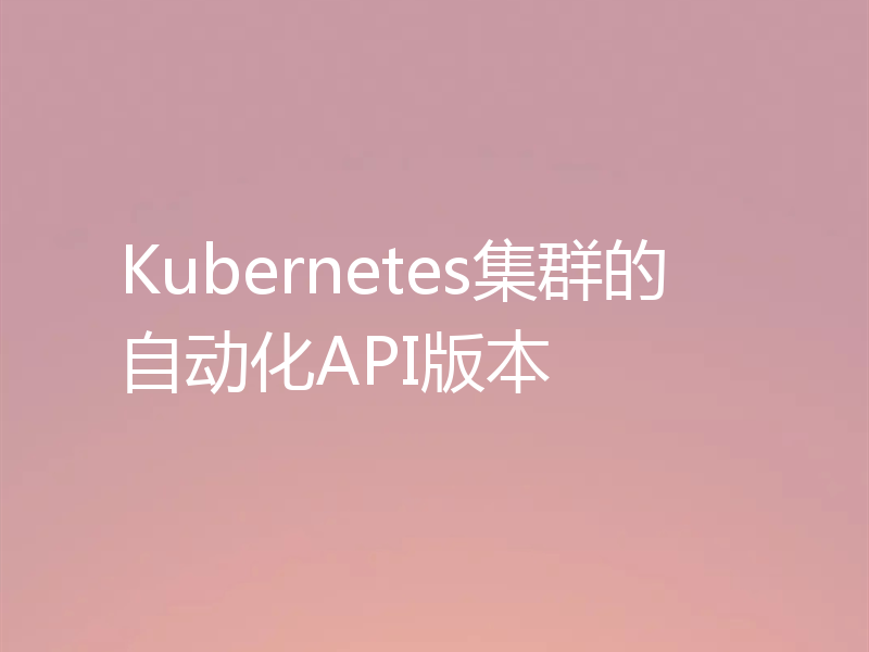 Kubernetes集群的自动化API版本
