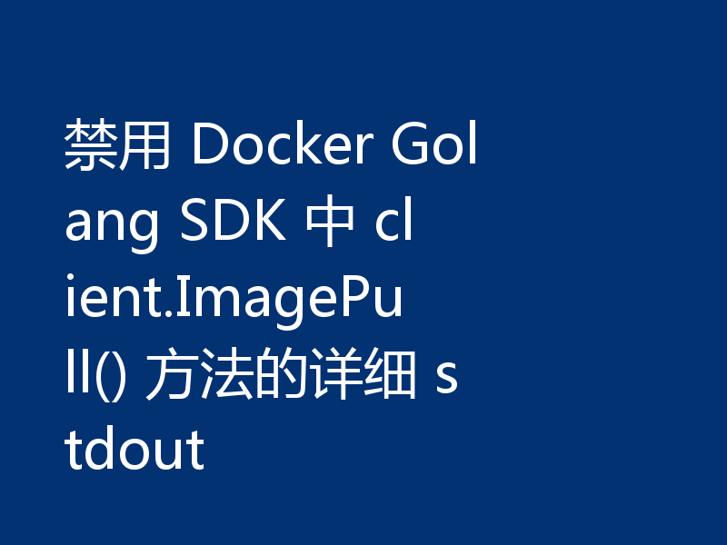禁用 Docker Golang SDK 中 client.ImagePull() 方法的详细 stdout