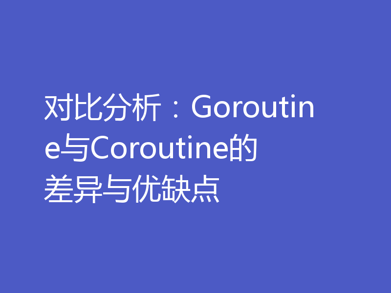 对比分析：Goroutine与Coroutine的差异与优缺点