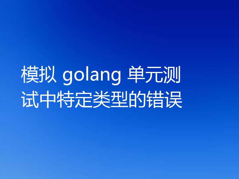 模拟 golang 单元测试中特定类型的错误