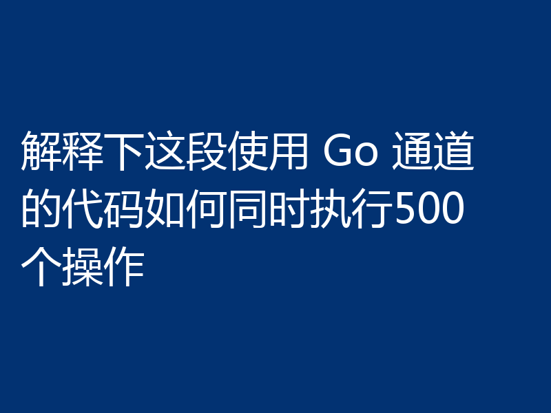 解释下这段使用 Go 通道的代码如何同时执行500个操作