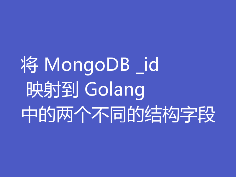 将 MongoDB _id 映射到 Golang 中的两个不同的结构字段