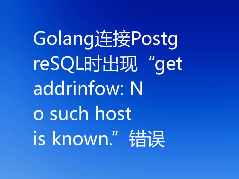 Golang连接PostgreSQL时出现“getaddrinfow: No such host is known.”错误