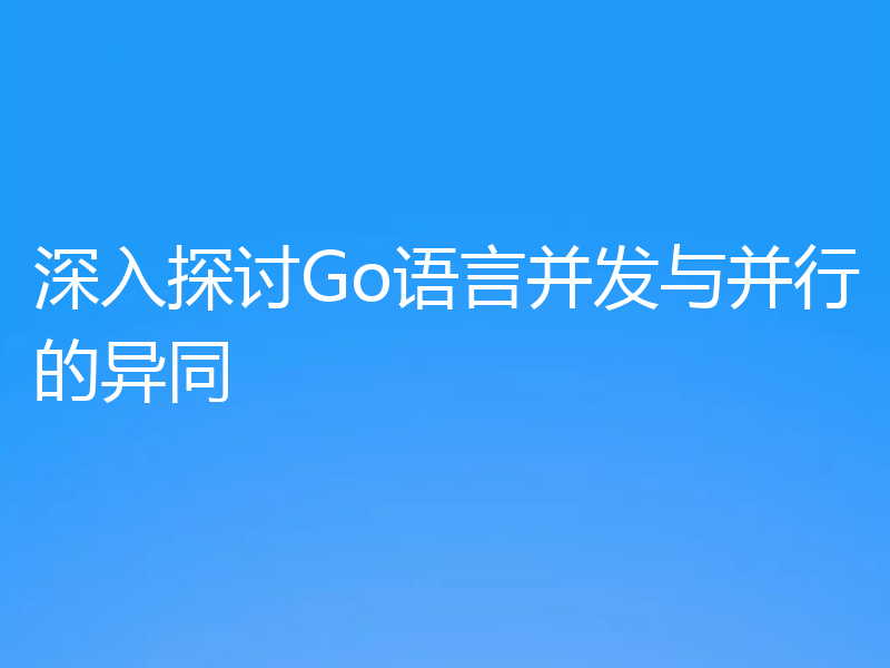 深入探讨Go语言并发与并行的异同