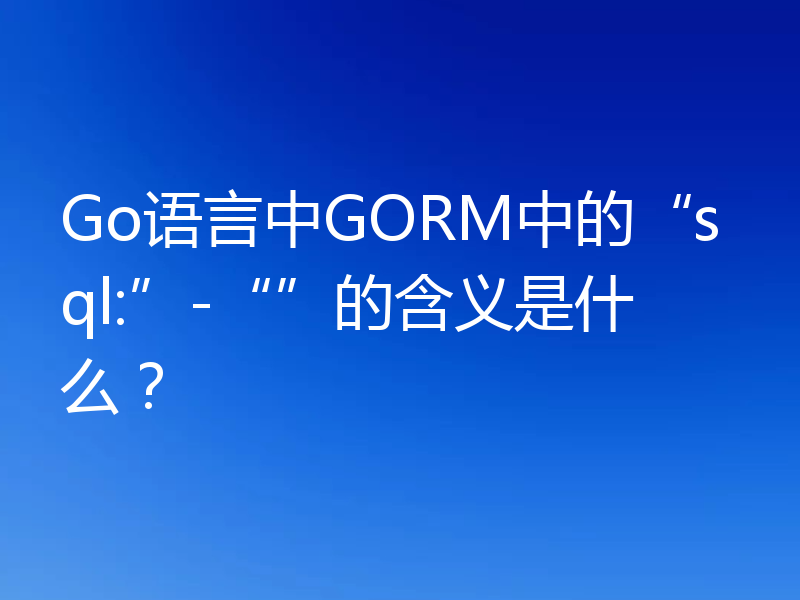 Go语言中GORM中的“sql:”-“”的含义是什么？
