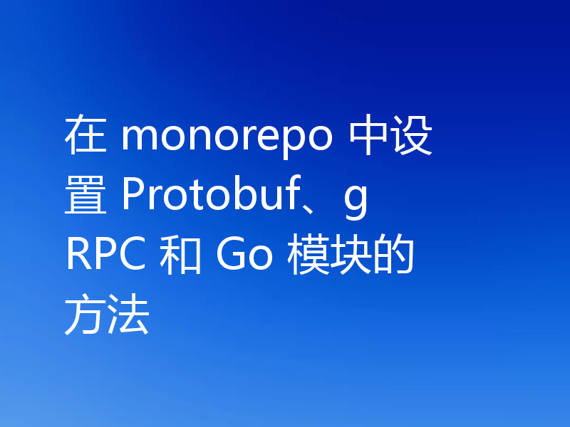 在 monorepo 中设置 Protobuf、gRPC 和 Go 模块的方法