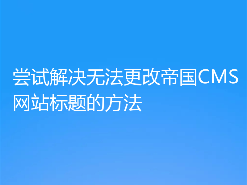 尝试解决无法更改帝国CMS网站标题的方法