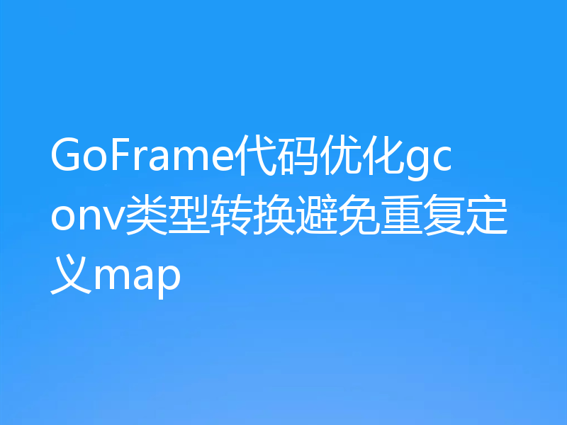 GoFrame代码优化gconv类型转换避免重复定义map