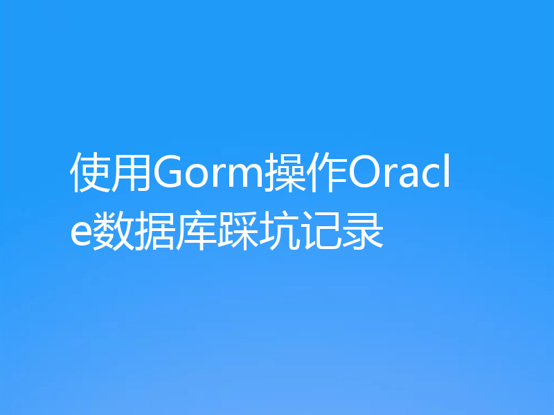 使用Gorm操作Oracle数据库踩坑记录