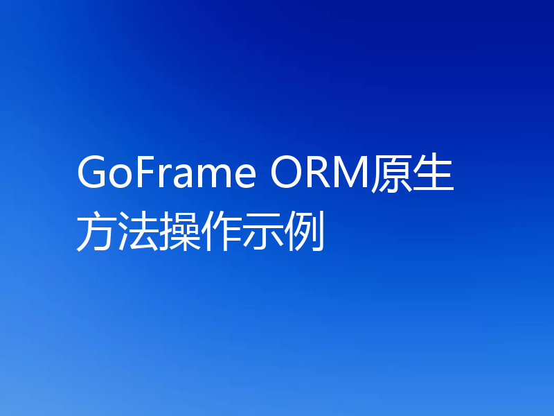 GoFrame ORM原生方法操作示例