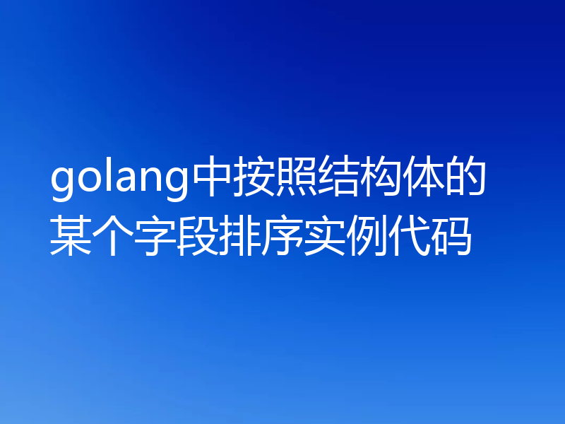 golang中按照结构体的某个字段排序实例代码