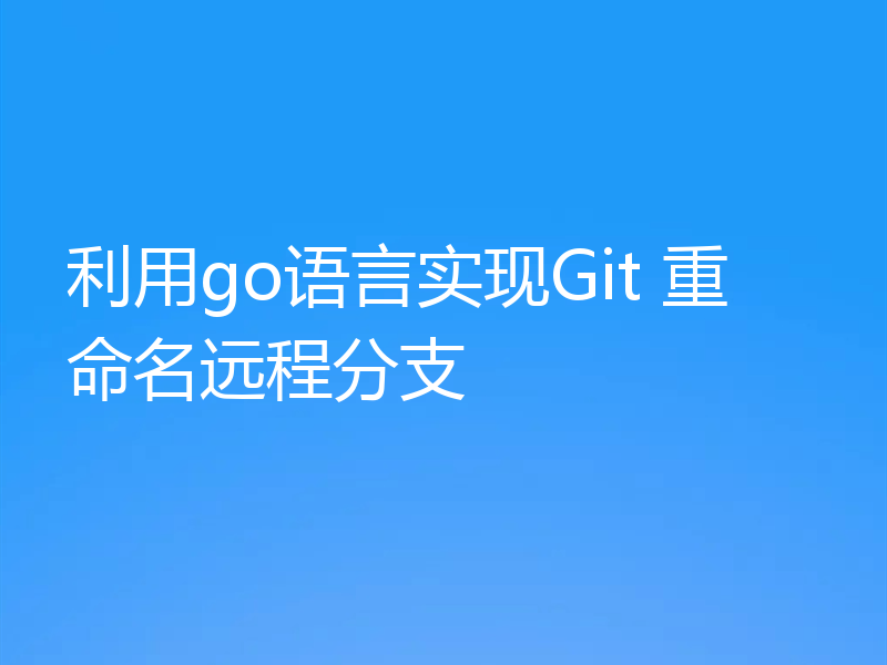 利用go语言实现Git 重命名远程分支  