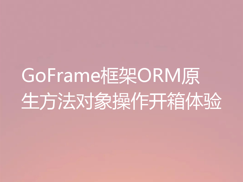 GoFrame框架ORM原生方法对象操作开箱体验