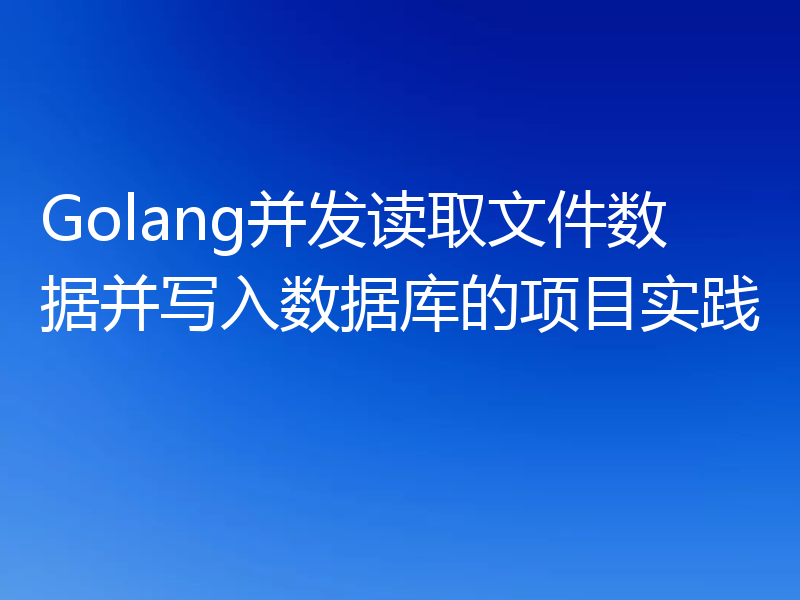 Golang并发读取文件数据并写入数据库的项目实践