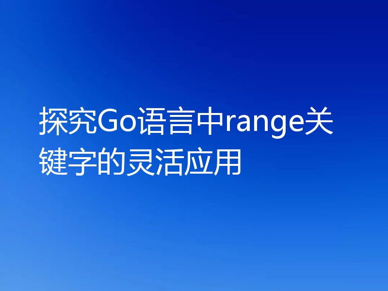 探究Go语言中range关键字的灵活应用