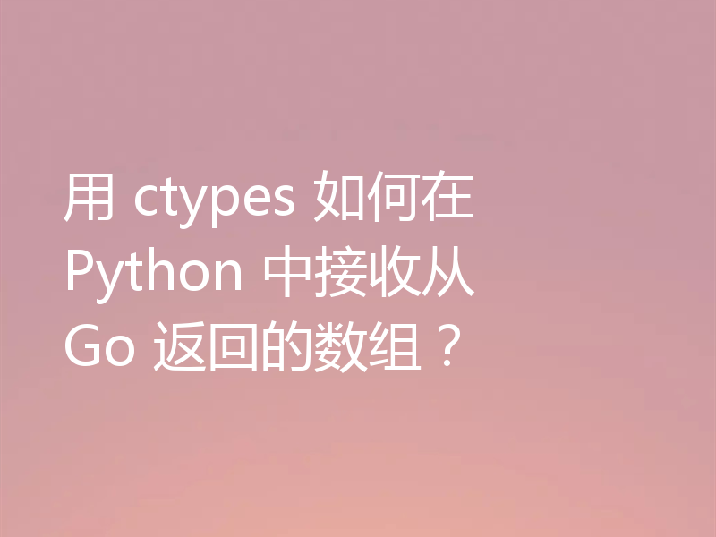 用 ctypes 如何在 Python 中接收从 Go 返回的数组？