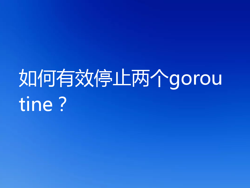 如何有效停止两个goroutine？