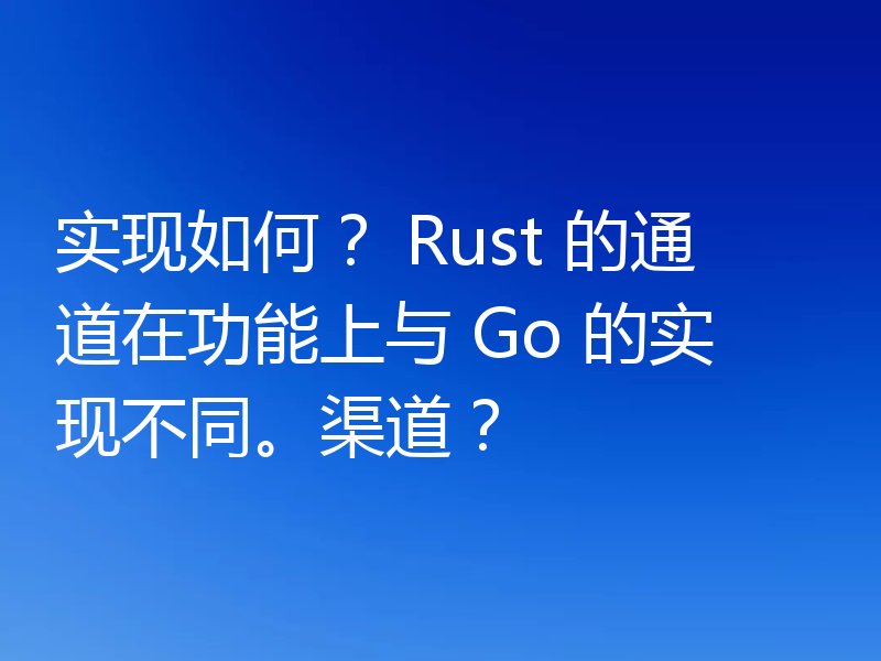 实现如何？ Rust 的通道在功能上与 Go 的实现不同。渠道？