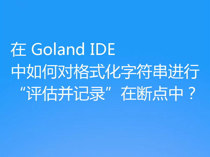 在 Goland IDE 中如何对格式化字符串进行“评估并记录”在断点中？