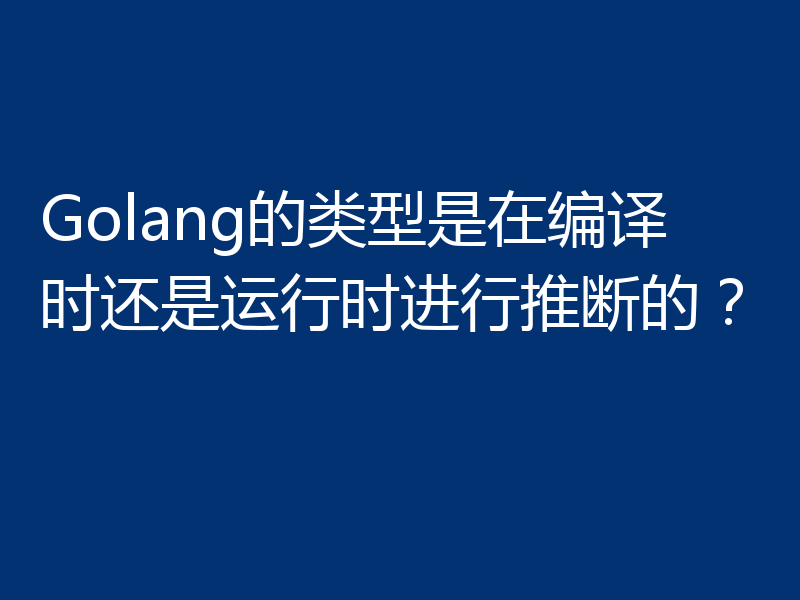 Golang的类型是在编译时还是运行时进行推断的？