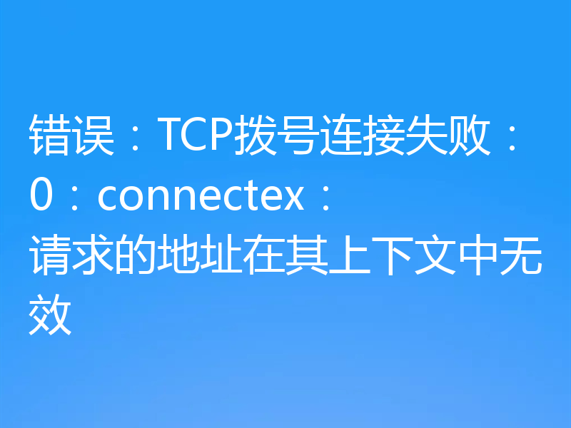 错误：TCP拨号连接失败：0：connectex：请求的地址在其上下文中无效