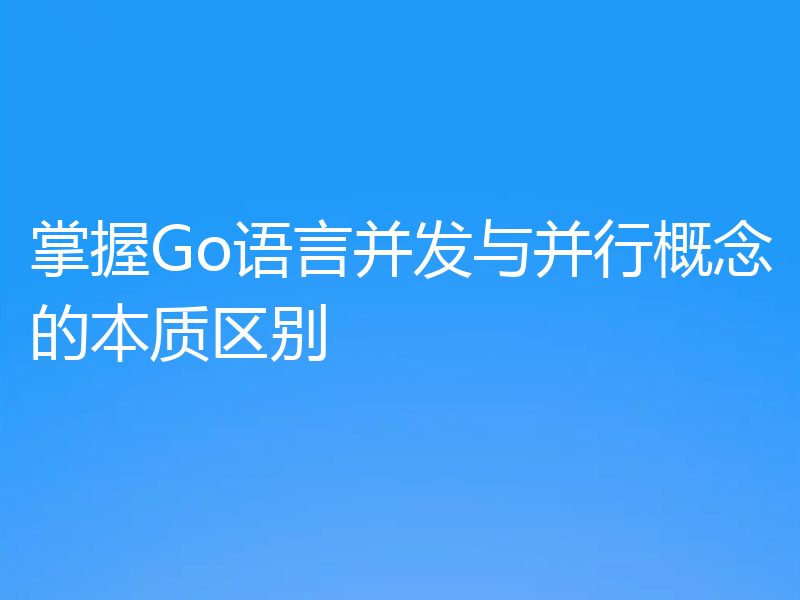 掌握Go语言并发与并行概念的本质区别
