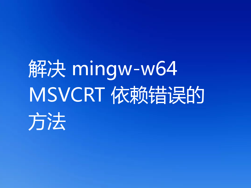 解决 mingw-w64 MSVCRT 依赖错误的方法