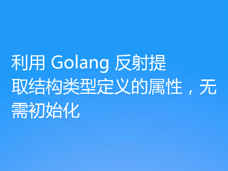 利用 Golang 反射提取结构类型定义的属性，无需初始化