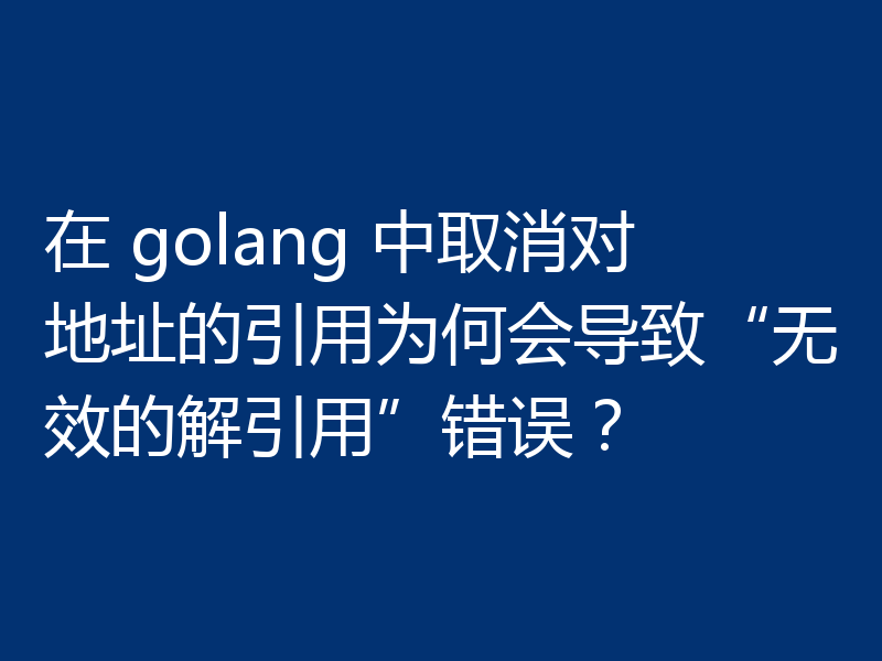 在 golang 中取消对地址的引用为何会导致“无效的解引用”错误？
