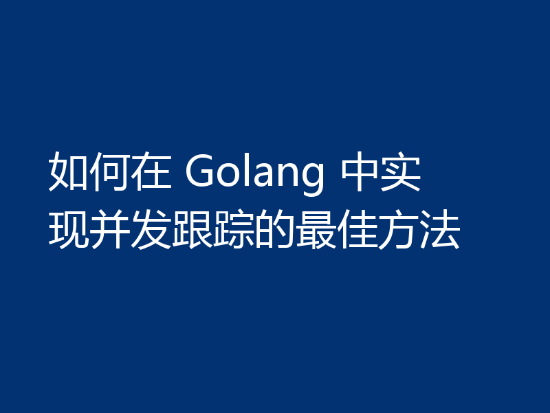 如何在 Golang 中实现并发跟踪的最佳方法