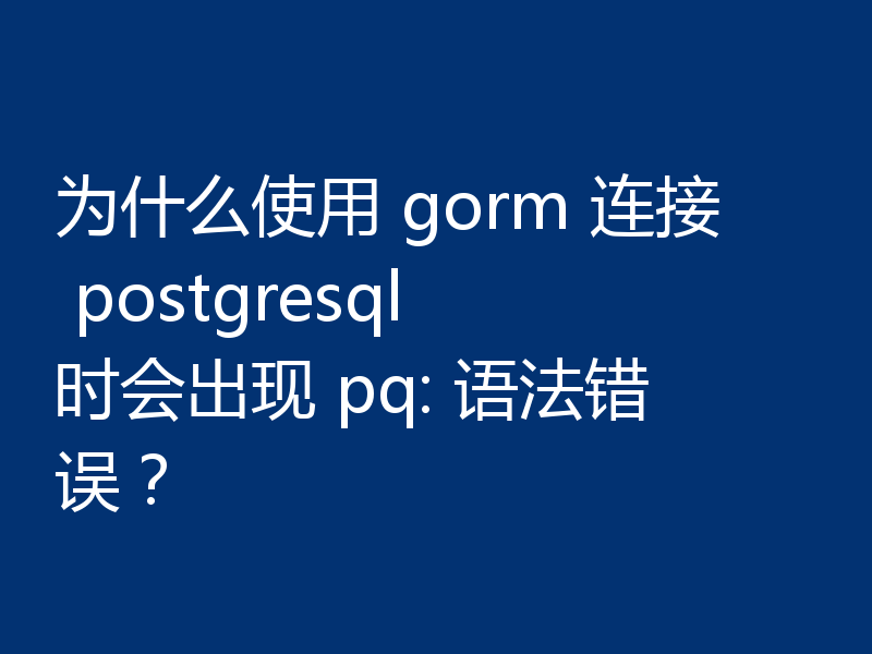 为什么使用 gorm 连接 postgresql 时会出现 pq: 语法错误？