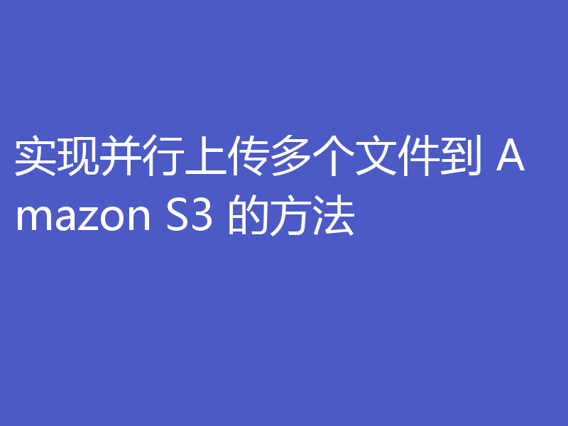实现并行上传多个文件到 Amazon S3 的方法