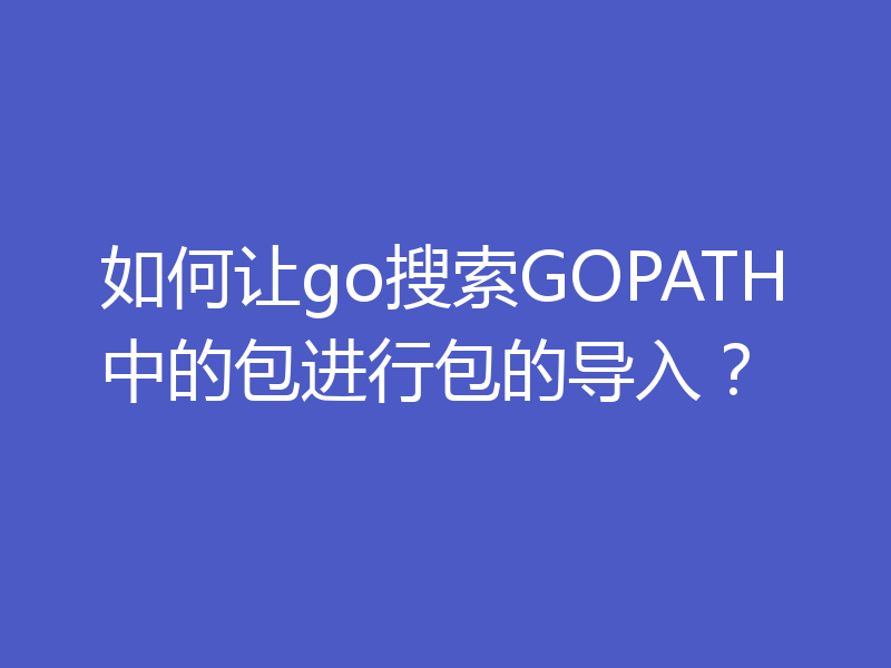如何让go搜索GOPATH中的包进行包的导入？