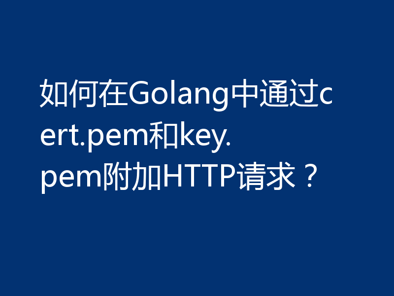 如何在Golang中通过cert.pem和key.pem附加HTTP请求？