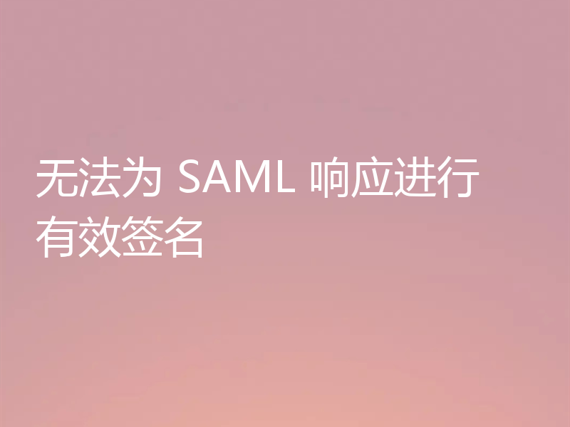无法为 SAML 响应进行有效签名