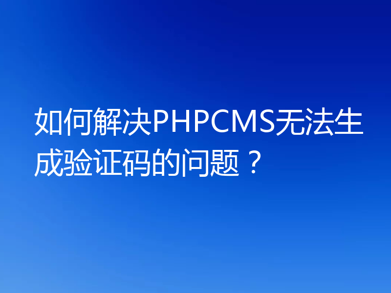 如何解决PHPCMS无法生成验证码的问题？