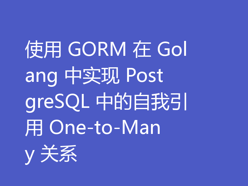 使用 GORM 在 Golang 中实现 PostgreSQL 中的自我引用 One-to-Many 关系