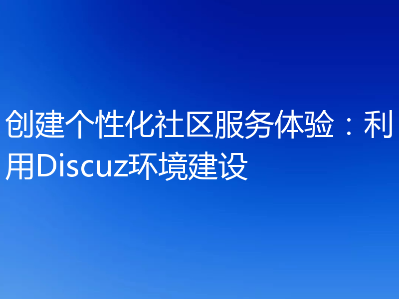 创建个性化社区服务体验：利用Discuz环境建设