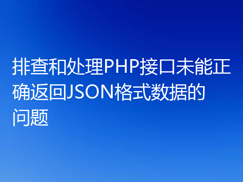 排查和处理PHP接口未能正确返回JSON格式数据的问题
