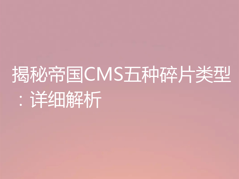 揭秘帝国CMS五种碎片类型：详细解析