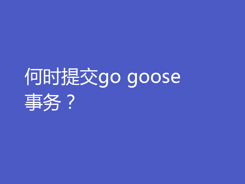 何时提交go goose 事务？