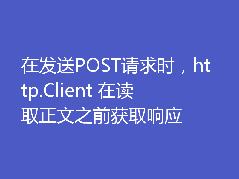 在发送POST请求时，http.Client 在读取正文之前获取响应
