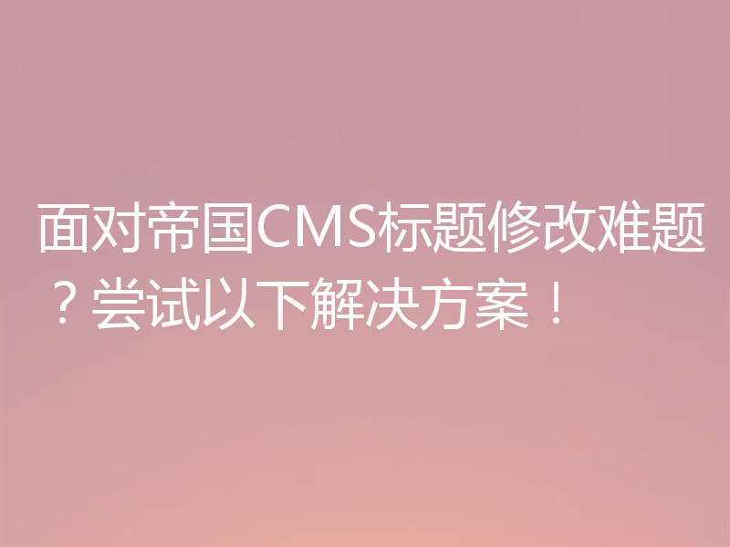 面对帝国CMS标题修改难题？尝试以下解决方案！