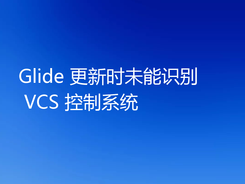 Glide 更新时未能识别 VCS 控制系统