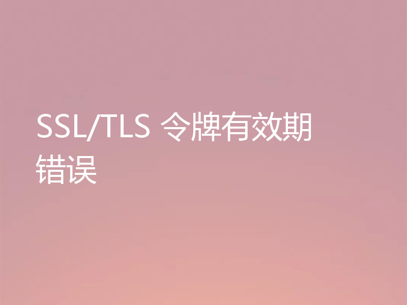 SSL/TLS 令牌有效期错误