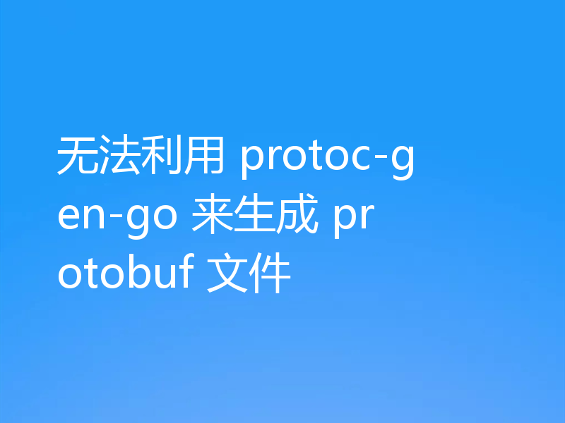 无法利用 protoc-gen-go 来生成 protobuf 文件